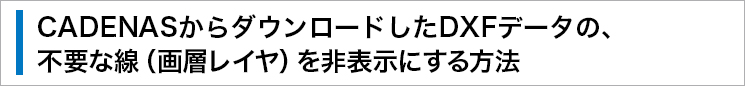 CADENASからダウンロードしたDXFデータの、不要な線（畫層レイヤ）を非表示にする方法